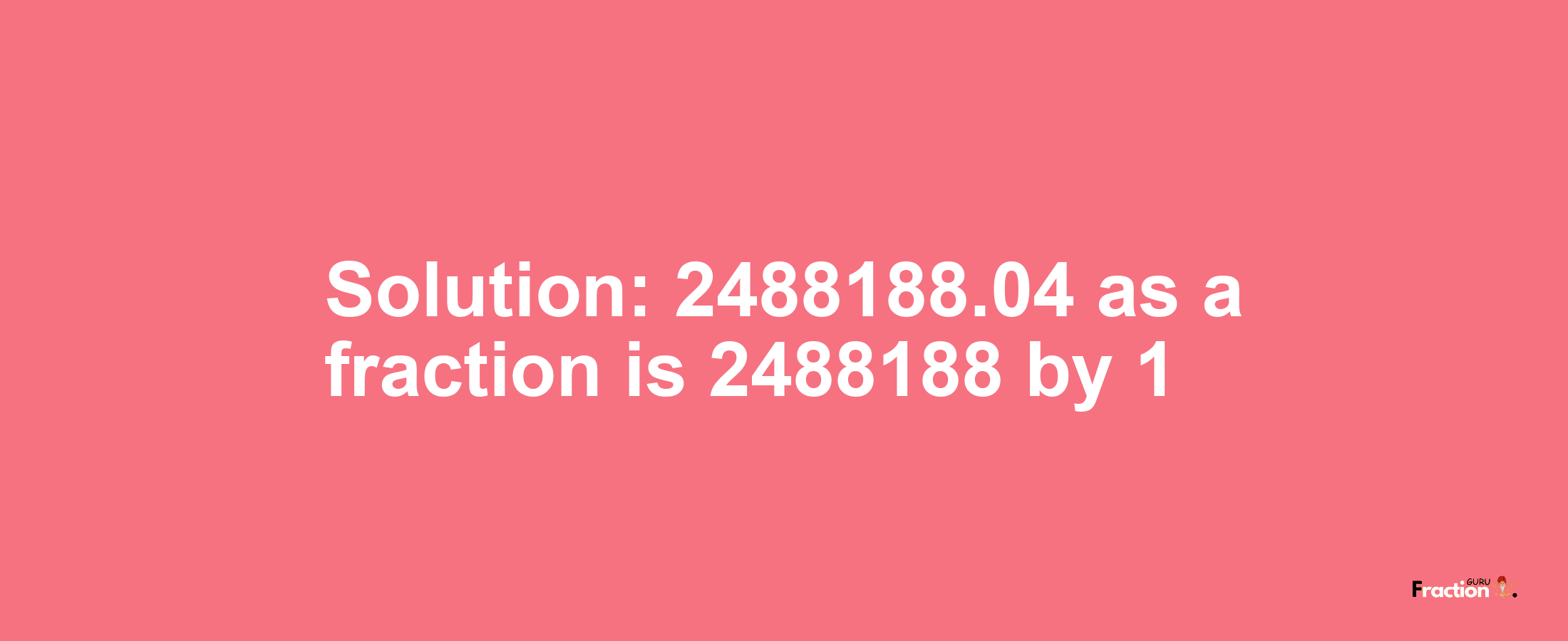 Solution:2488188.04 as a fraction is 2488188/1